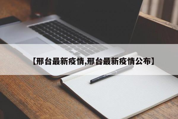 【邢台最新疫情,邢台最新疫情公布】