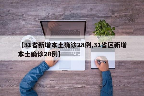 【31省新增本土确诊28例,31省区新增本土确诊28例】