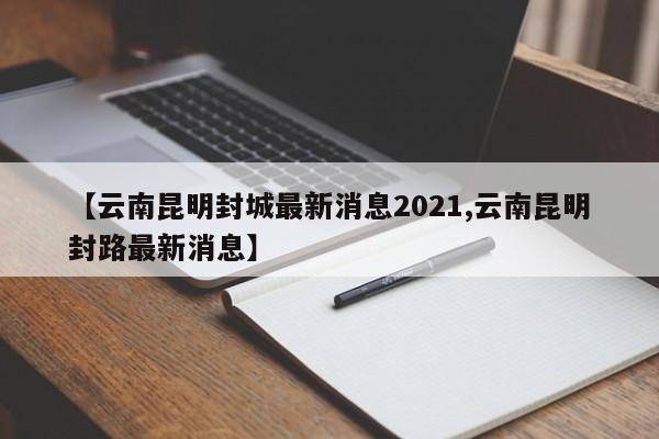 【云南昆明封城最新消息2021,云南昆明封路最新消息】