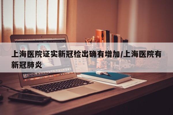 上海医院证实新冠检出确有增加/上海医院有新冠肺炎
