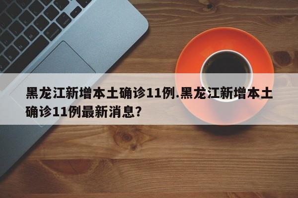 黑龙江新增本土确诊11例.黑龙江新增本土确诊11例最新消息?