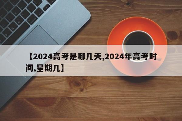 【2024高考是哪几天,2024年高考时间,星期几】