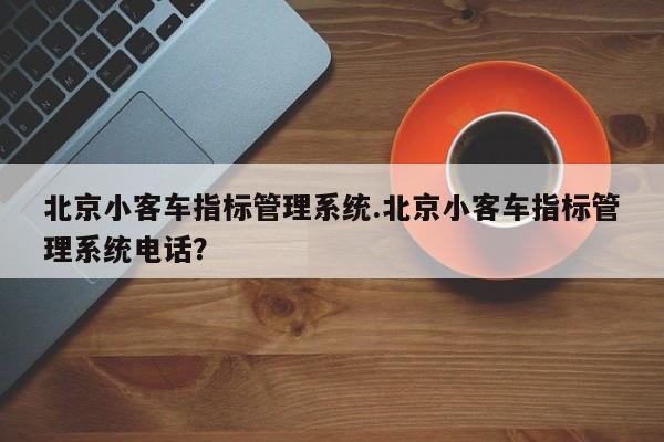 北京小客车指标管理系统.北京小客车指标管理系统电话?