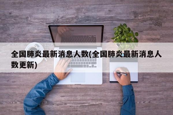 全国肺炎最新消息人数(全国肺炎最新消息人数更新)