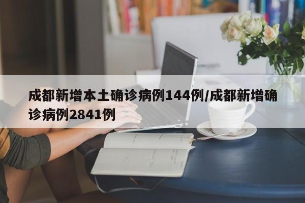 成都新增本土确诊病例144例/成都新增确诊病例2841例