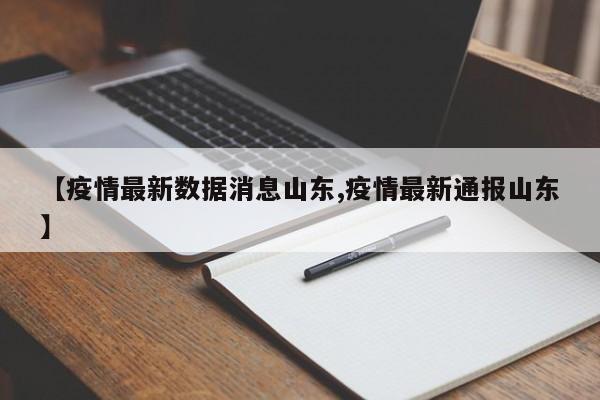 【疫情最新数据消息山东,疫情最新通报山东】