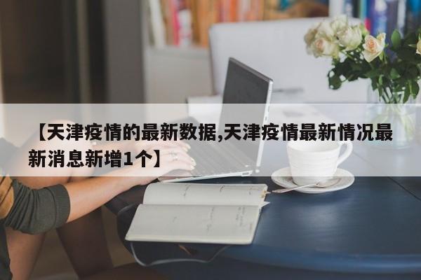 【天津疫情的最新数据,天津疫情最新情况最新消息新增1个】