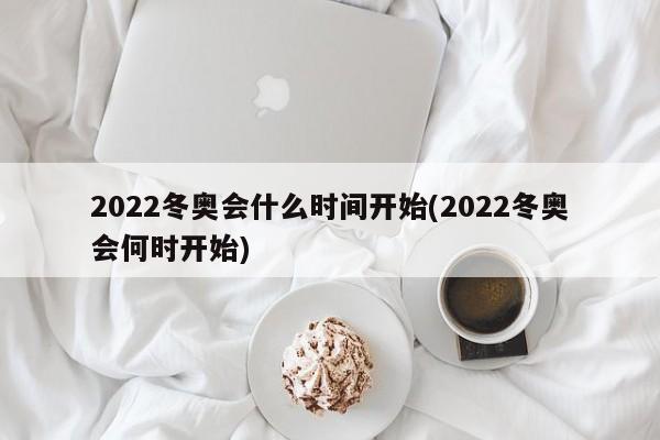 2022冬奥会什么时间开始(2022冬奥会何时开始)