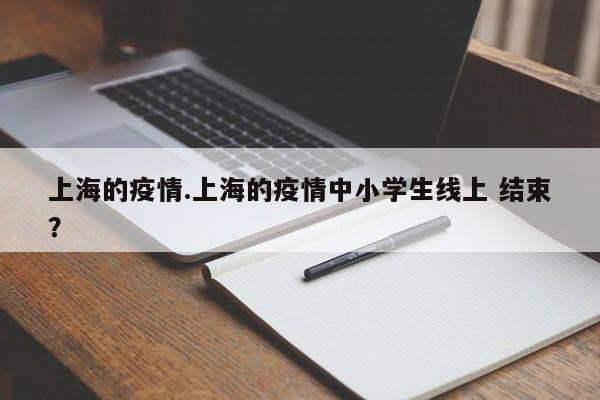 上海的疫情.上海的疫情中小学生线上 结束?