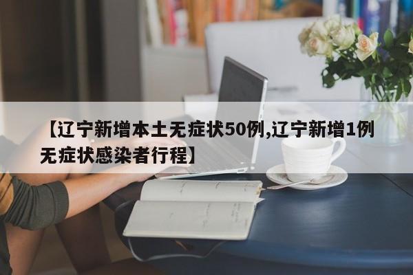 【辽宁新增本土无症状50例,辽宁新增1例无症状感染者行程】