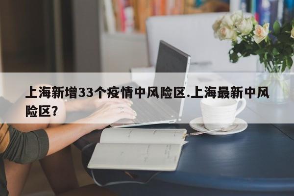 上海新增33个疫情中风险区.上海最新中风险区?