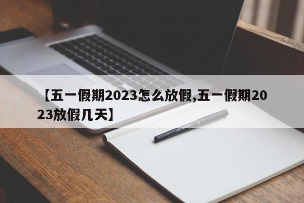 【五一假期2023怎么放假,五一假期2023放假几天】