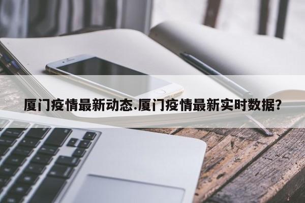 厦门疫情最新动态.厦门疫情最新实时数据?
