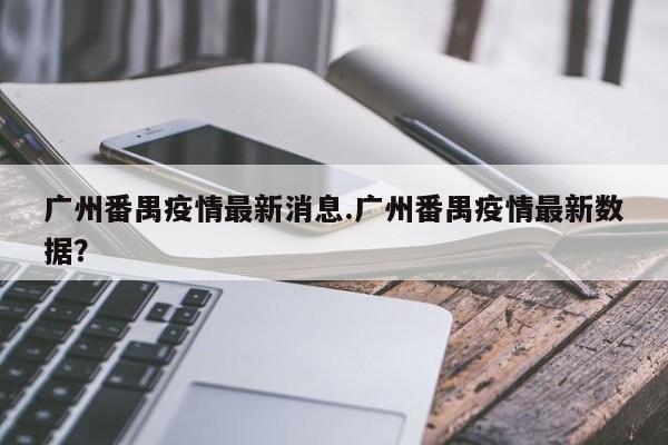 广州番禺疫情最新消息.广州番禺疫情最新数据?