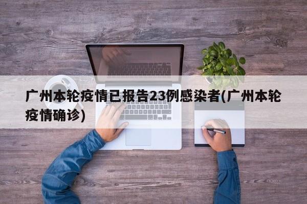 广州本轮疫情已报告23例感染者(广州本轮疫情确诊)