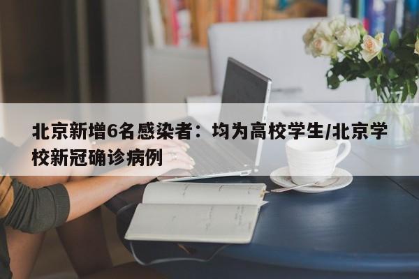 北京新增6名感染者:均为高校学生/北京学校新冠确诊病例