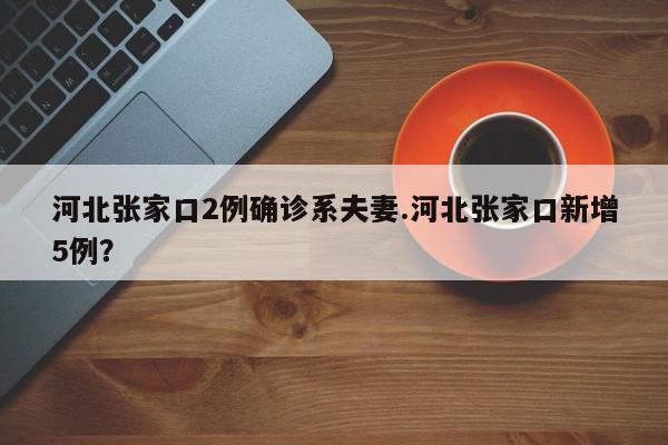 河北张家口2例确诊系夫妻.河北张家口新增5例?