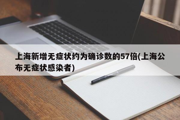 上海新增无症状约为确诊数的57倍(上海公布无症状感染者)
