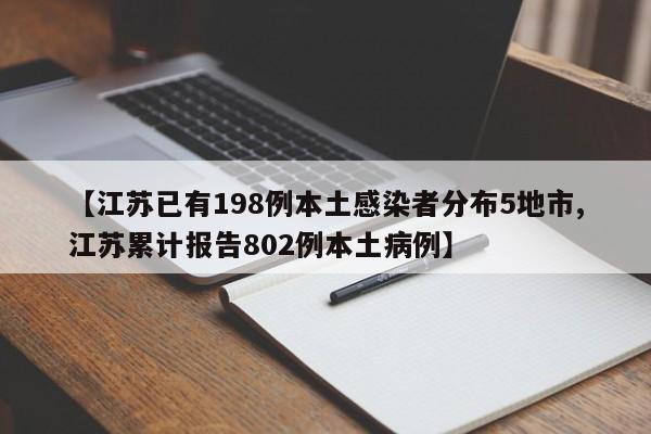 【江苏已有198例本土感染者分布5地市,江苏累计报告802例本土病例】