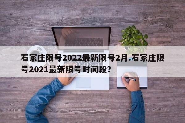 石家庄限号2022最新限号2月.石家庄限号2021最新限号时间段?