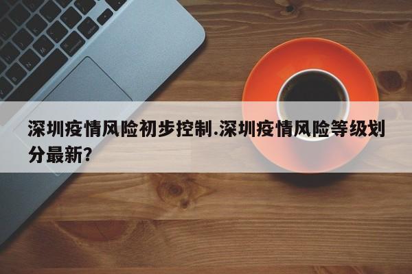 深圳疫情风险初步控制.深圳疫情风险等级划分最新?