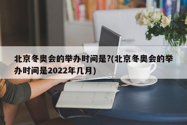 北京冬奥会的举办时间是?(北京冬奥会的举办时间是2022年几月)