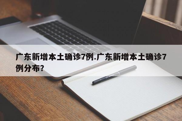 广东新增本土确诊7例.广东新增本土确诊7例分布?