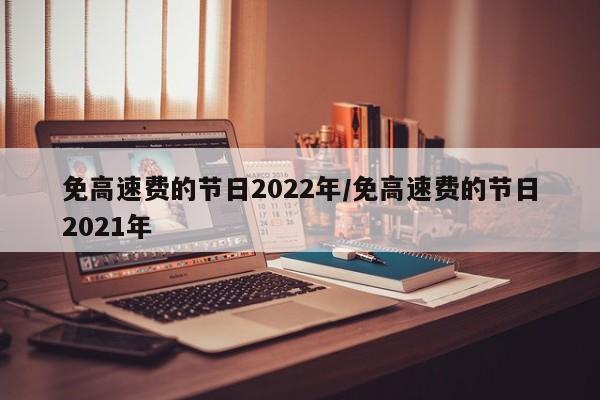 免高速费的节日2022年/免高速费的节日2021年