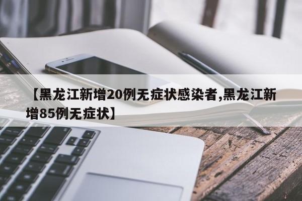 【黑龙江新增20例无症状感染者,黑龙江新增85例无症状】