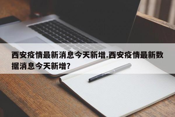 西安疫情最新消息今天新增.西安疫情最新数据消息今天新增?