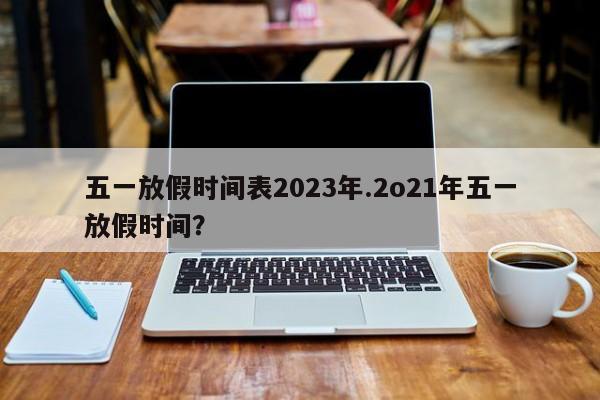 五一放假时间表2023年.2o21年五一放假时间?