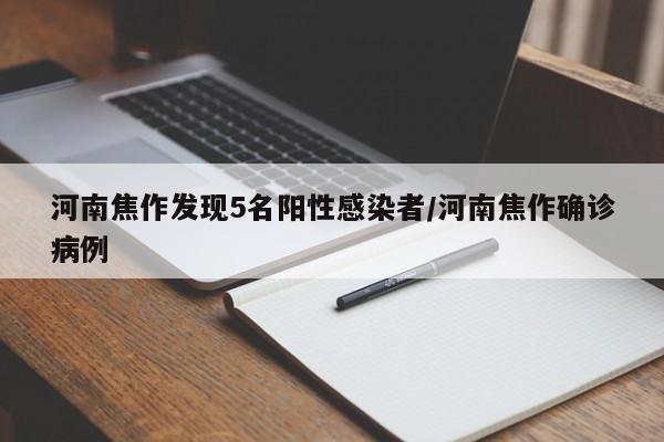 河南焦作发现5名阳性感染者/河南焦作确诊病例